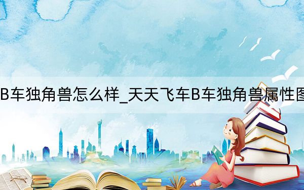 天天飞车B车独角兽怎么样_天天飞车B车独角兽属性图鉴 快吧手游