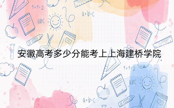 安徽高考多少分能考上上海建桥学院？附2022-2024年最低录取分数线