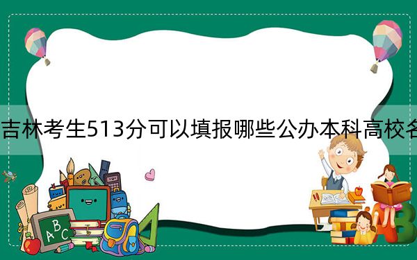 吉林考生513分可以填报哪些公办本科高校名单？（附带2022-2024年513录取名单）
