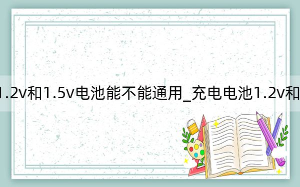 1.2v和1.5v电池能不能通用_充电电池1.2v和1.5v区别
