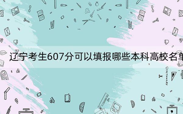 辽宁考生607分可以填报哪些本科高校名单？ 2024年一共录取15所大学