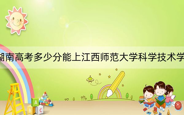 湖南高考多少分能上江西师范大学科学技术学院?2024年历史类最低471分 物理类最低440分