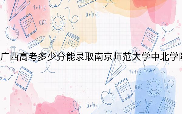 广西高考多少分能录取南京师范大学中北学院？2024年历史类最低401分 物理类371分