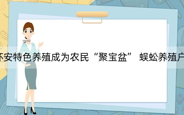 怀安特色养殖成为农民“聚宝盆” 蜈蚣养殖户的