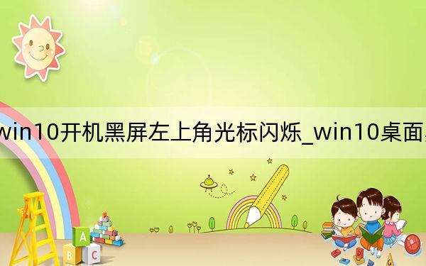 win10开机黑屏左上角光标闪烁_win10桌面黑屏闪烁
