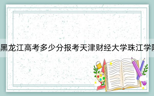 黑龙江高考多少分报考天津财经大学珠江学院?2024年历史类录取分447分 物理类投档线397分