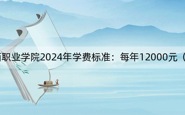 攀枝花攀西职业学院2024年学费标准：每年12000元（各专业收费标准）