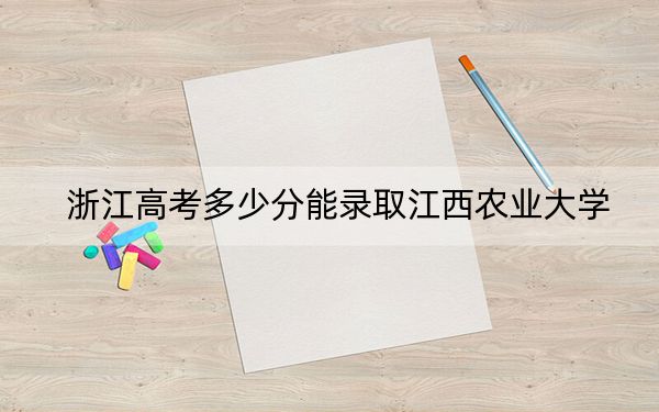 浙江高考多少分能录取江西农业大学？2024年综合投档线488分