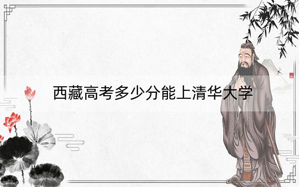 西藏高考多少分能上清华大学？2024年录取分分