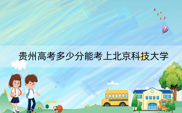 贵州高考多少分能考上北京科技大学？附2022-2024年最低录取分数线
