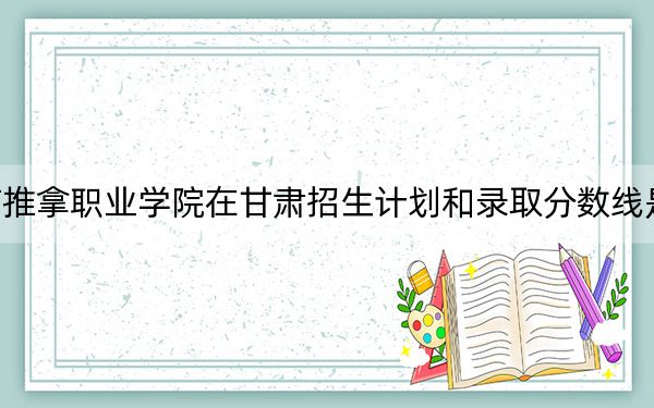 河南推拿职业学院在甘肃招生计划和录取分数线是多少？2025甘肃考生参考