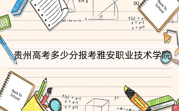 贵州高考多少分报考雅安职业技术学院？2024年历史类投档线377分 物理类最低354分