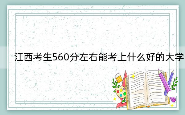 江西考生560分左右能考上什么好的大学? 2024年录取最低分560的大学
