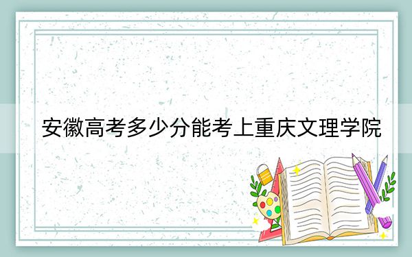 安徽高考多少分能考上重庆文理学院？附2022-2024年最低录取分数线