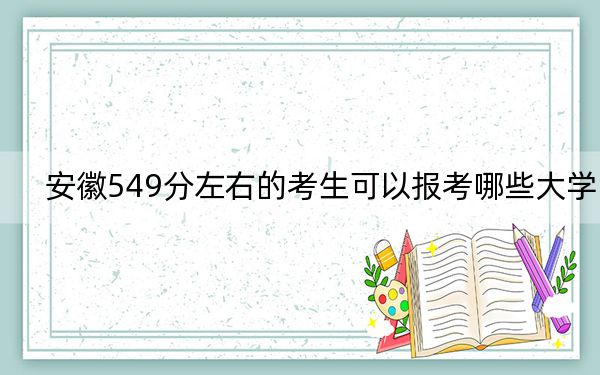 安徽549分左右的考生可以报考哪些大学？（附带近三年高考大学录取名单）