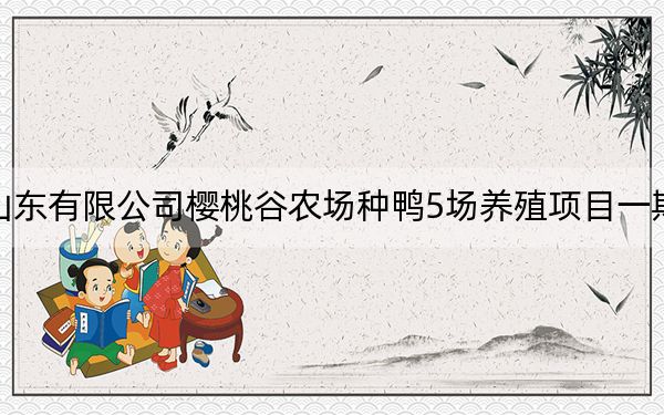 樱桃谷农场_山东有限公司樱桃谷农场种鸭5场养殖项目一期第二包中标公告