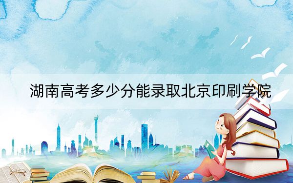 湖南高考多少分能录取北京印刷学院?附2022-2024年最低录取分数线