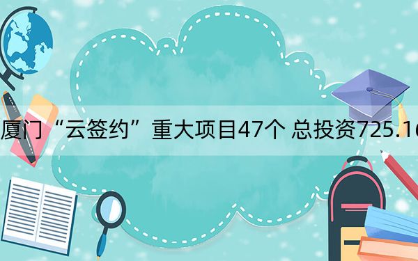 厦门“云签约”重大项目47个 总投资725.16亿元