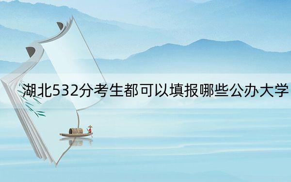 湖北532分考生都可以填报哪些公办大学？（供2025年考生参考）