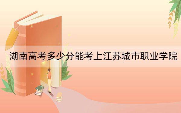 湖南高考多少分能考上江苏城市职业学院？附2022-2024年最低录取分数线