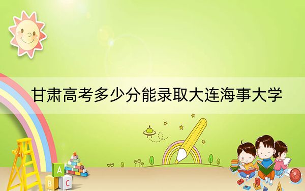 甘肃高考多少分能录取大连海事大学？附2022-2024年最低录取分数线