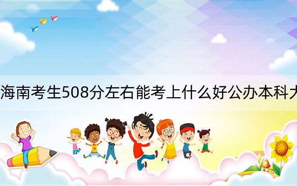 海南考生508分左右能考上什么好公办本科大学？（附带近三年高考大学录取名单）