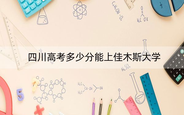 四川高考多少分能上佳木斯大学？附2022-2024年最低录取分数线
