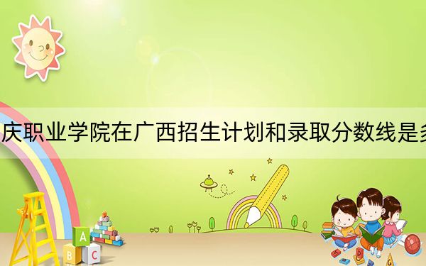 大庆职业学院在广西招生计划和录取分数线是多少？2025广西考生参考