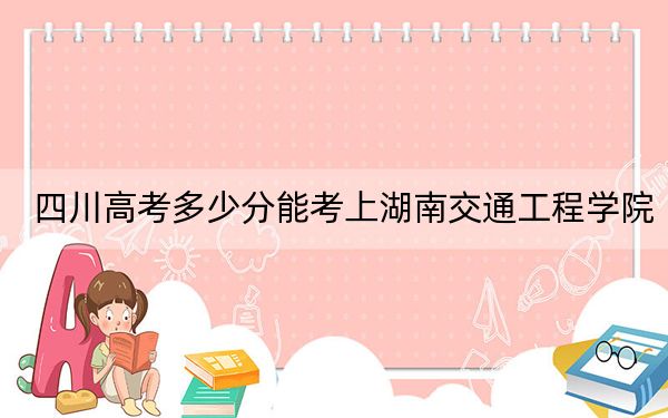 四川高考多少分能考上湖南交通工程学院?2024年文科投档线469分 理科472分