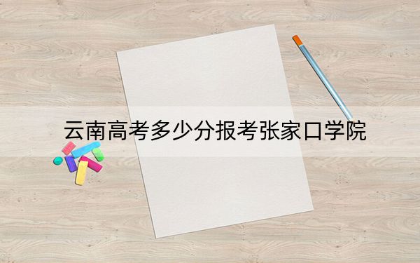 云南高考多少分报考张家口学院？2024年文科533分 理科投档线461分