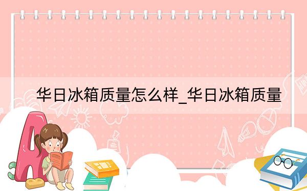 华日冰箱质量怎么样_华日冰箱质量