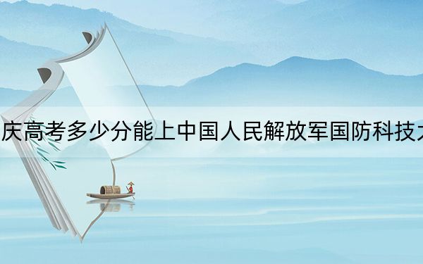 重庆高考多少分能上中国人民解放军国防科技大学？附2022-2024年最低录取分数线
