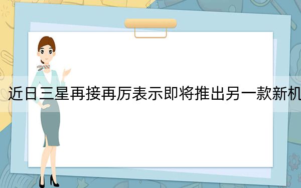 近日三星再接再厉表示即将推出另一款新机