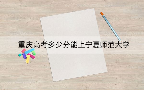 重庆高考多少分能上宁夏师范大学？附2022-2024年最低录取分数线
