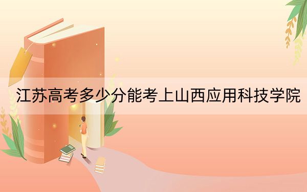 江苏高考多少分能考上山西应用科技学院?2024年历史类投档线478分 物理类投档线487分