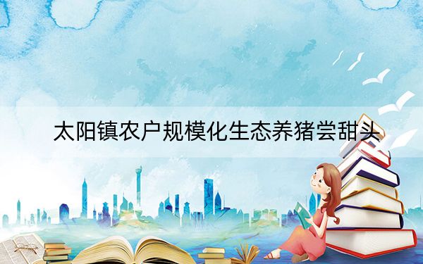 太阳镇农户规模化生态养猪尝甜头