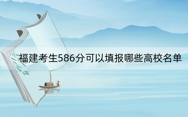 福建考生586分可以填报哪些高校名单？（附带近三年高考大学录取名单）