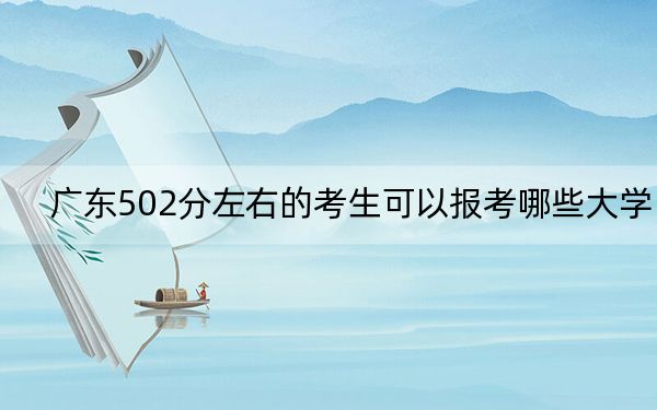 广东502分左右的考生可以报考哪些大学? 2024年录取最低分502的大学