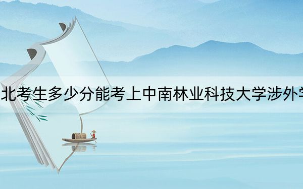 湖北考生多少分能考上中南林业科技大学涉外学院？附2022-2024年院校投档线