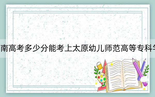 海南高考多少分能考上太原幼儿师范高等专科学校？附2022-2024年最低录取分数线