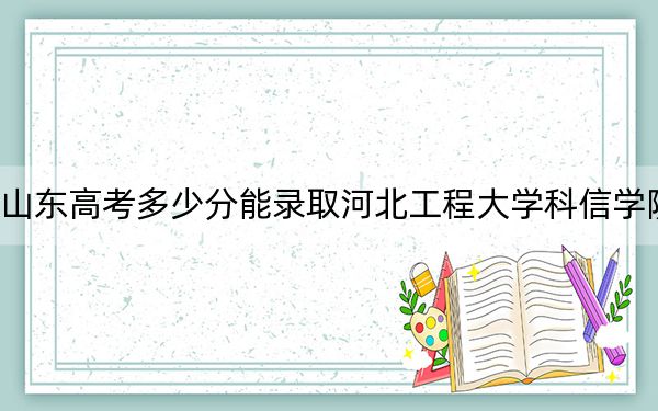 山东高考多少分能录取河北工程大学科信学院?2024年综合最低分459分