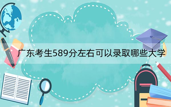 广东考生589分左右可以录取哪些大学？ 2025年高考可以填报30所大学
