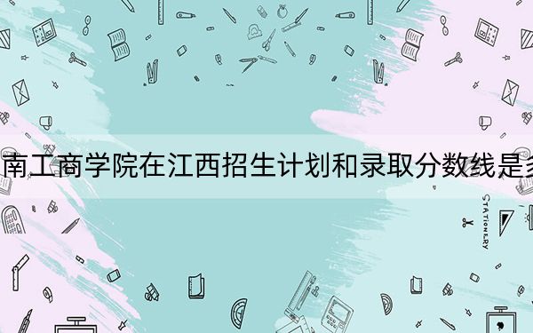 云南工商学院在江西招生计划和录取分数线是多少？2025江西考生参考