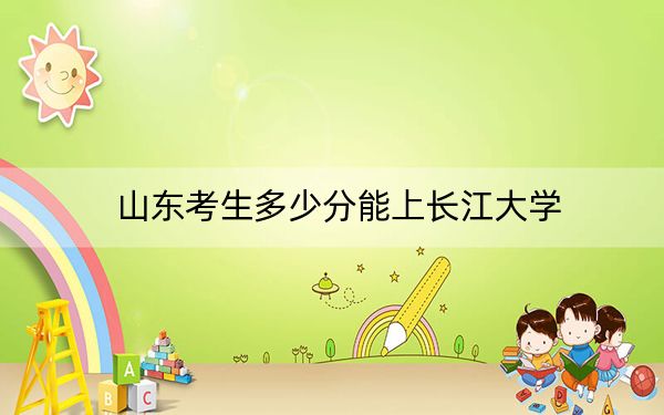 山东考生多少分能上长江大学？2024年综合最低分493分