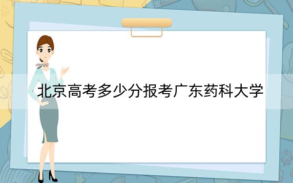 北京高考多少分报考广东药科大学？2024年综合最低分496分