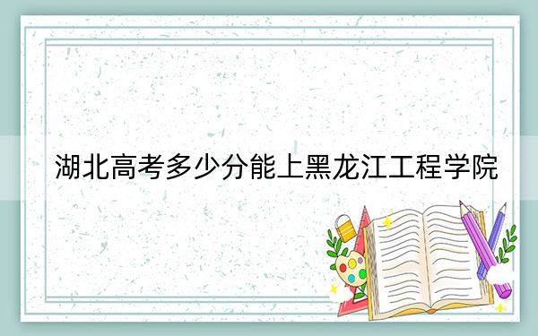 湖北高考多少分能上黑龙江工程学院?附2022-2024年院校投档线