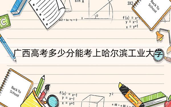 广西高考多少分能考上哈尔滨工业大学?2024年历史类录取分604分 物理类录取分611分