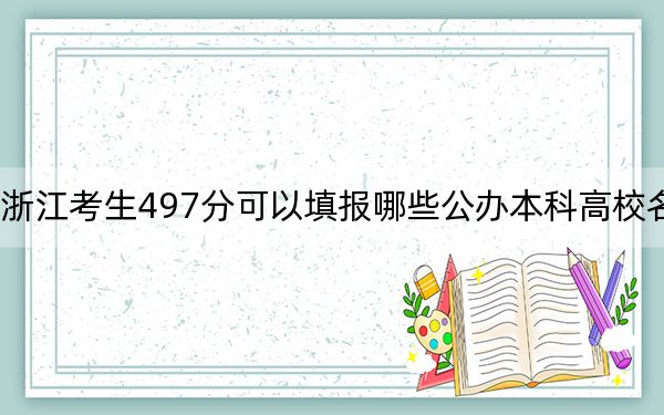 浙江考生497分可以填报哪些公办本科高校名单？（供2025年考生参考）