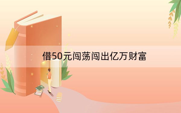 借50元闯荡闯出亿万财富