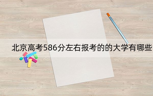 北京高考586分左右报考的的大学有哪些？（供2025届高三考生参考）
